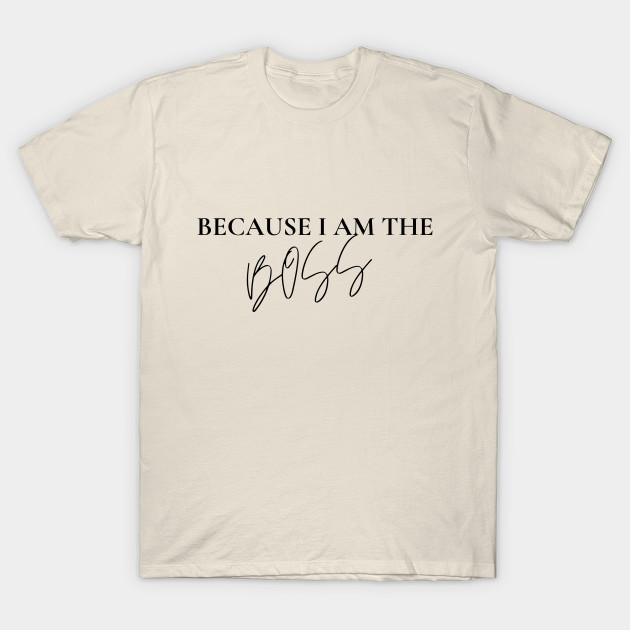 I don't Act like the Boss T Shirt Because I am the Boss by PodX Designs 